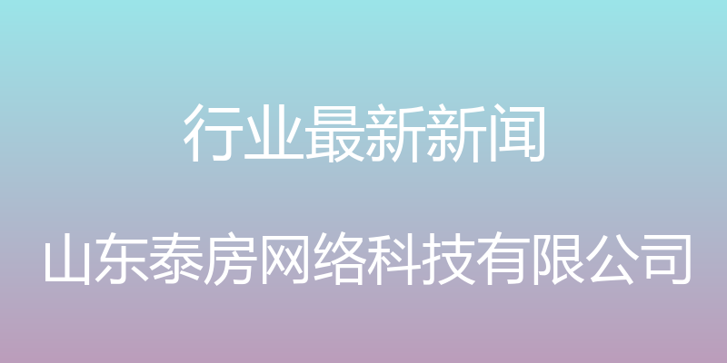 行业最新新闻 - 山东泰房网络科技有限公司